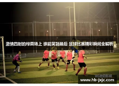 激情四射的绿茵场上 谁能笑到最后 足球比赛精彩瞬间全解析