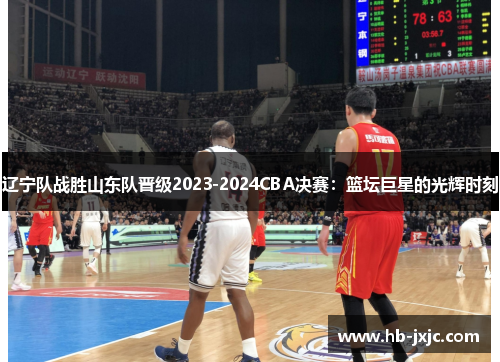辽宁队战胜山东队晋级2023-2024CBA决赛：篮坛巨星的光辉时刻