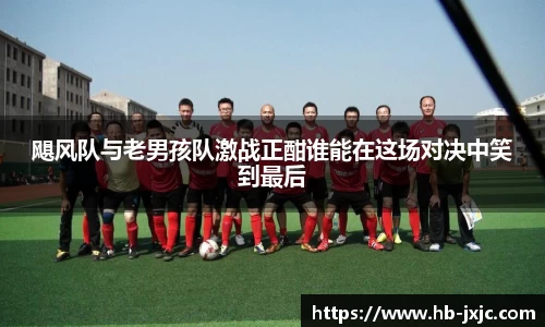 飓风队与老男孩队激战正酣谁能在这场对决中笑到最后