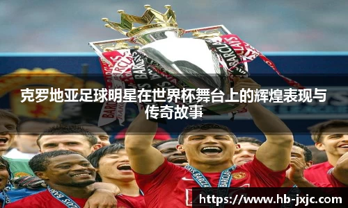克罗地亚足球明星在世界杯舞台上的辉煌表现与传奇故事