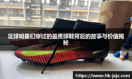 足球明星们穿过的最贵球鞋背后的故事与价值揭秘
